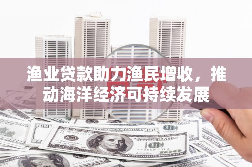 林内渔业贷款助力渔民增收，推动海洋经济可持续发展