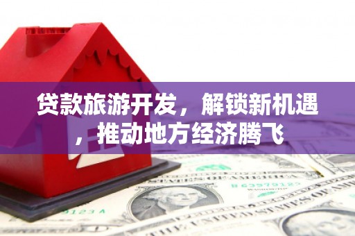 林内贷款旅游开发，解锁新机遇，推动地方经济腾飞