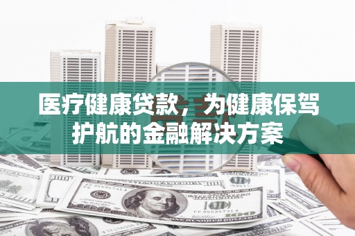 林内医疗健康贷款，为健康保驾护航的金融解决方案